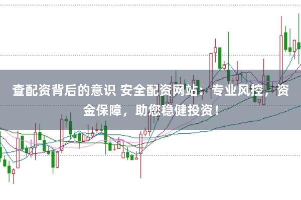 查配资背后的意识 安全配资网站：专业风控，资金保障，助您稳健投资！
