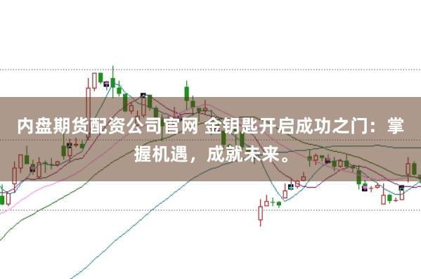 内盘期货配资公司官网 金钥匙开启成功之门：掌握机遇，成就未来。