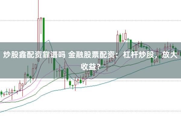 炒股鑫配资靠谱吗 金融股票配资：杠杆炒股，放大收益？