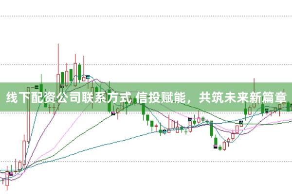 线下配资公司联系方式 信投赋能，共筑未来新篇章