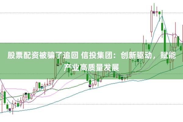 股票配资被骗了追回 信投集团：创新驱动，赋能产业高质量发展