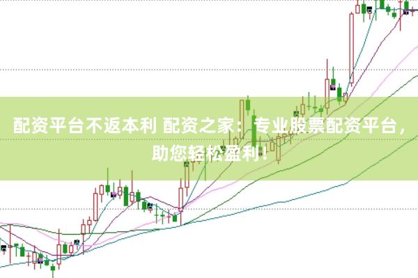 配资平台不返本利 配资之家：专业股票配资平台，助您轻松盈利！