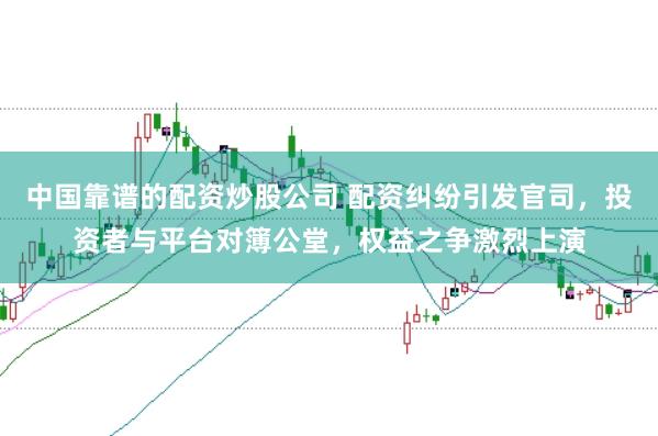 中国靠谱的配资炒股公司 配资纠纷引发官司，投资者与平台对簿公堂，权益之争激烈上演