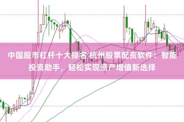 中国股市杠杆十大排名 杭州股票配资软件：智能投资助手，轻松实现资产增值新选择