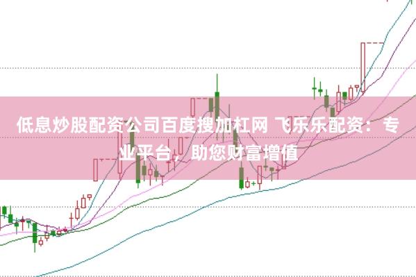 低息炒股配资公司百度搜加杠网 飞乐乐配资：专业平台，助您财富增值