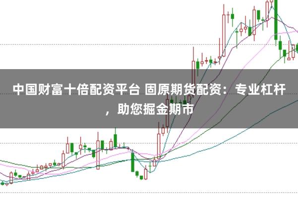中国财富十倍配资平台 固原期货配资：专业杠杆，助您掘金期市