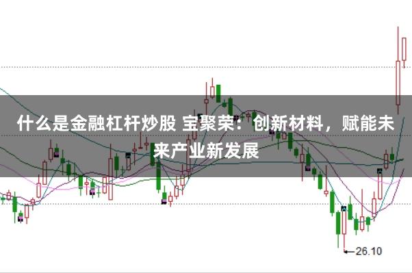 什么是金融杠杆炒股 宝聚荣：创新材料，赋能未来产业新发展