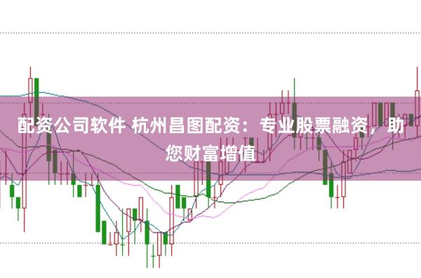 配资公司软件 杭州昌图配资：专业股票融资，助您财富增值
