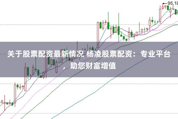 关于股票配资最新情况 杨凌股票配资：专业平台，助您财富增值