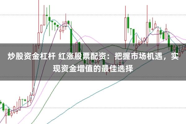炒股资金杠杆 红涨股票配资：把握市场机遇，实现资金增值的最佳选择