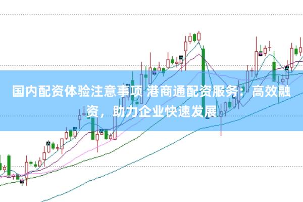 国内配资体验注意事项 港商通配资服务：高效融资，助力企业快速发展