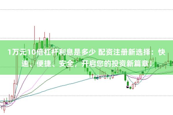 1万元10倍杠杆利息是多少 配资注册新选择：快速、便捷、安全，开启您的投资新篇章！