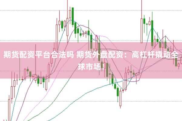 期货配资平台合法吗 期货外盘配资：高杠杆撬动全球市场！