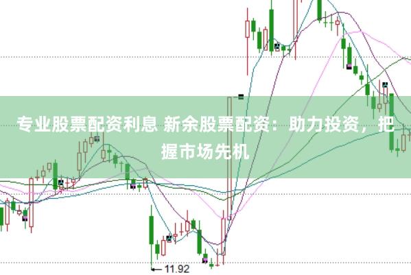 专业股票配资利息 新余股票配资：助力投资，把握市场先机