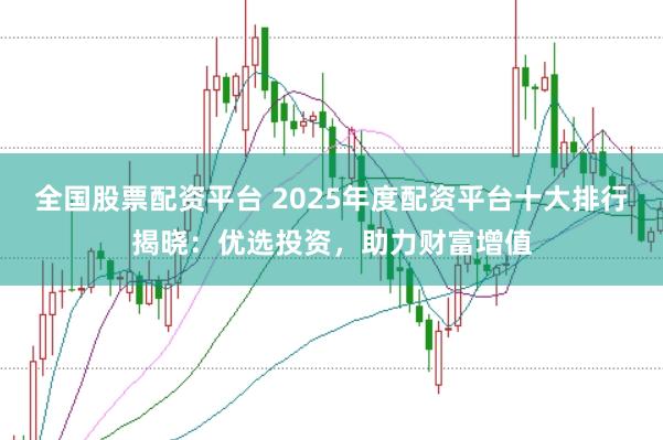 全国股票配资平台 2025年度配资平台十大排行揭晓：优选投资，助力财富增值