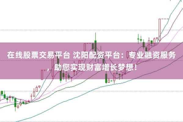 在线股票交易平台 沈阳配资平台：专业融资服务，助您实现财富增长梦想！