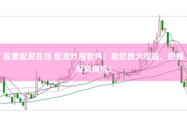股票配资在线 配资炒股软件：助您放大收益，把握投资良机！