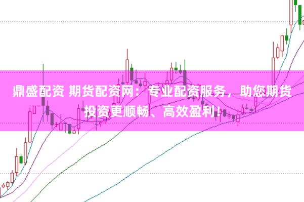 鼎盛配资 期货配资网：专业配资服务，助您期货投资更顺畅、高效盈利！