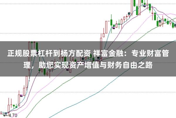 正规股票杠杆到杨方配资 祥富金融：专业财富管理，助您实现资产增值与财务自由之路