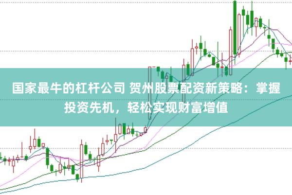 国家最牛的杠杆公司 贺州股票配资新策略：掌握投资先机，轻松实现财富增值