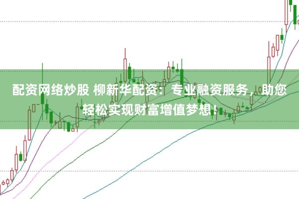 配资网络炒股 柳新华配资：专业融资服务，助您轻松实现财富增值梦想！