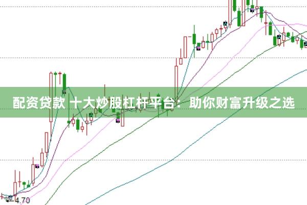 配资贷款 十大炒股杠杆平台：助你财富升级之选