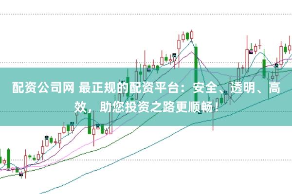 配资公司网 最正规的配资平台：安全、透明、高效，助您投资之路更顺畅！