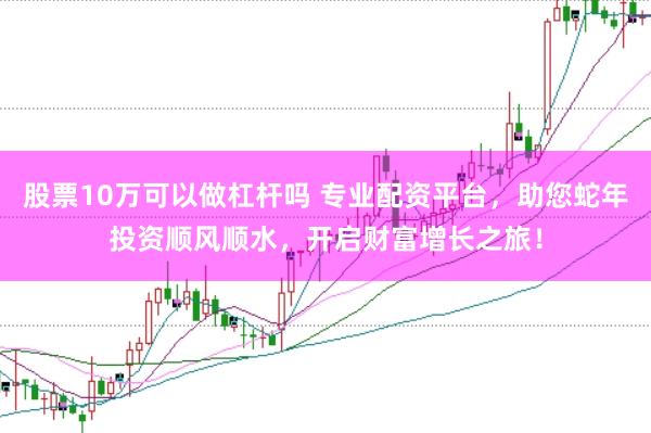 股票10万可以做杠杆吗 专业配资平台，助您蛇年投资顺风顺水，开启财富增长之旅！