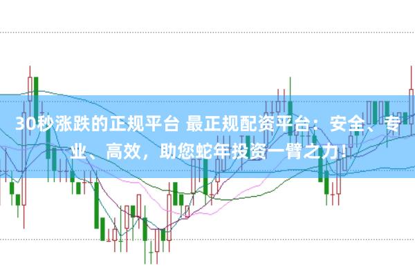30秒涨跌的正规平台 最正规配资平台：安全、专业、高效，助您蛇年投资一臂之力！