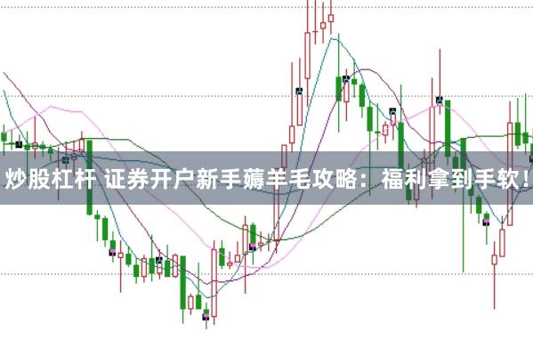 炒股杠杆 证券开户新手薅羊毛攻略：福利拿到手软！