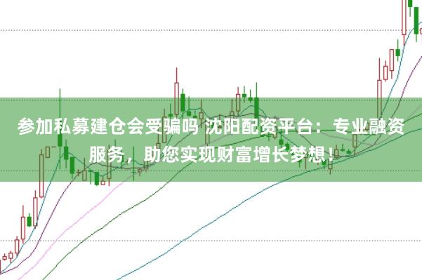 参加私募建仓会受骗吗 沈阳配资平台：专业融资服务，助您实现财富增长梦想！