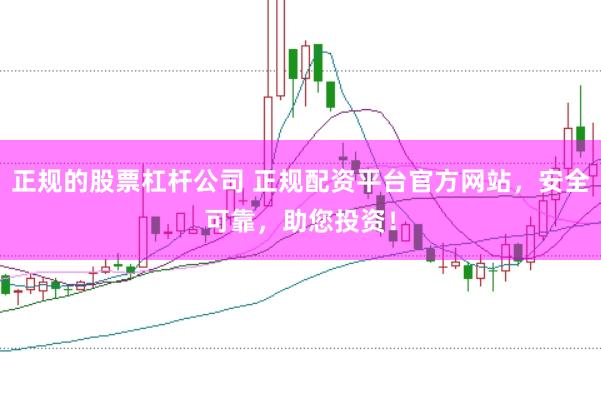 正规的股票杠杆公司 正规配资平台官方网站，安全可靠，助您投资！
