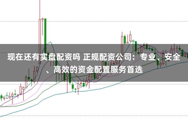 现在还有实盘配资吗 正规配资公司：专业、安全、高效的资金配置服务首选