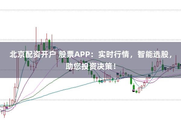 北京配资开户 股票APP：实时行情，智能选股，助您投资决策！