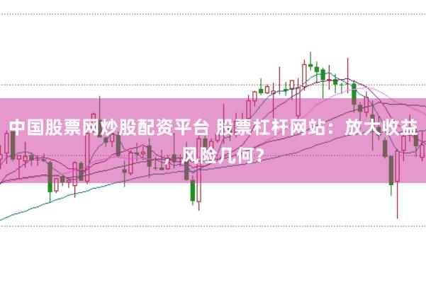 中国股票网炒股配资平台 股票杠杆网站：放大收益，风险几何？