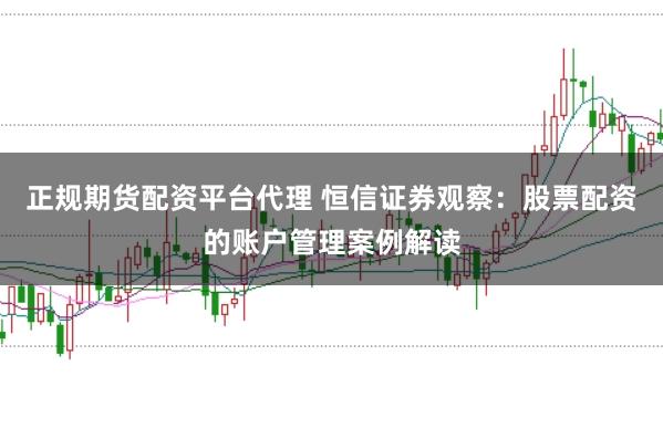 正规期货配资平台代理 恒信证券观察：股票配资的账户管理案例解读