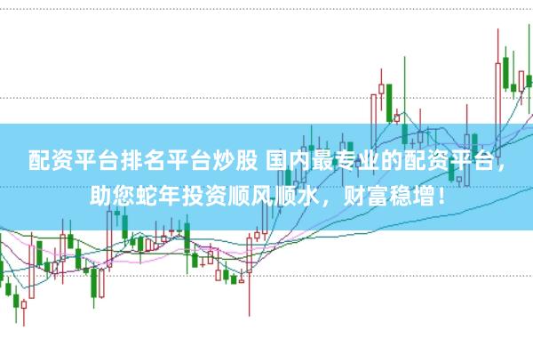 配资平台排名平台炒股 国内最专业的配资平台，助您蛇年投资顺风顺水，财富稳增！