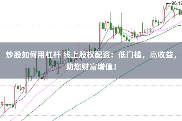 炒股如何用杠杆 线上股权配资：低门槛，高收益，助您财富增值！