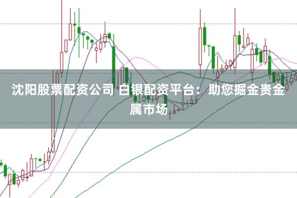沈阳股票配资公司 白银配资平台：助您掘金贵金属市场