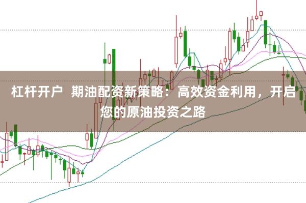 杠杆开户  期油配资新策略：高效资金利用，开启您的原油投资之路