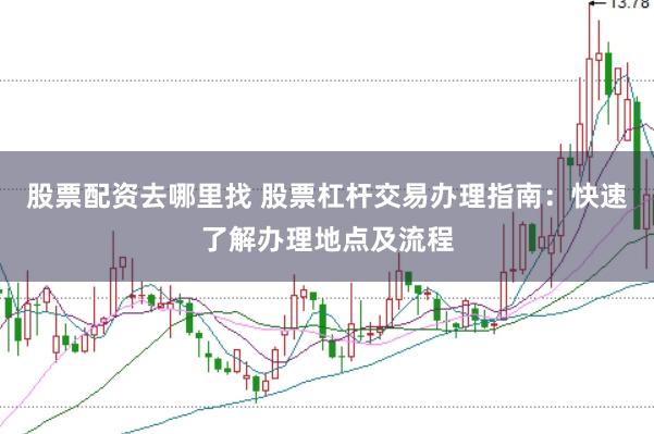 股票配资去哪里找 股票杠杆交易办理指南：快速了解办理地点及流程