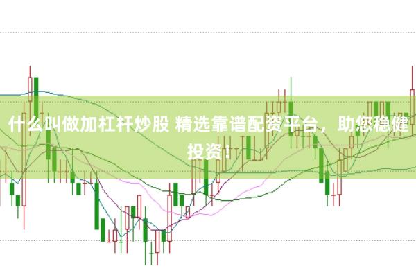 什么叫做加杠杆炒股 精选靠谱配资平台，助您稳健投资！