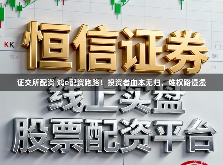证交所配资 鸿e配资跑路！投资者血本无归，维权路漫漫