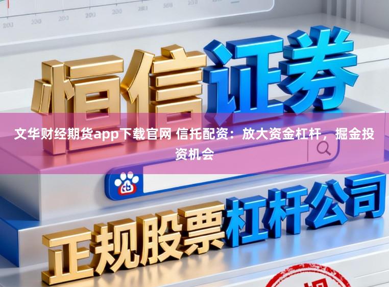 文华财经期货app下载官网 信托配资：放大资金杠杆，掘金投资机会