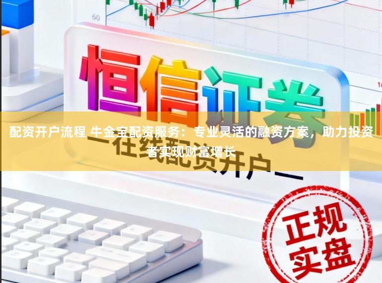 配资开户流程 牛金宝配资服务：专业灵活的融资方案，助力投资者实现财富增长