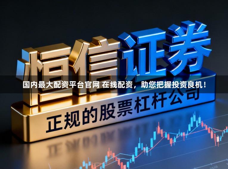 国内最大配资平台官网 在线配资，助您把握投资良机！