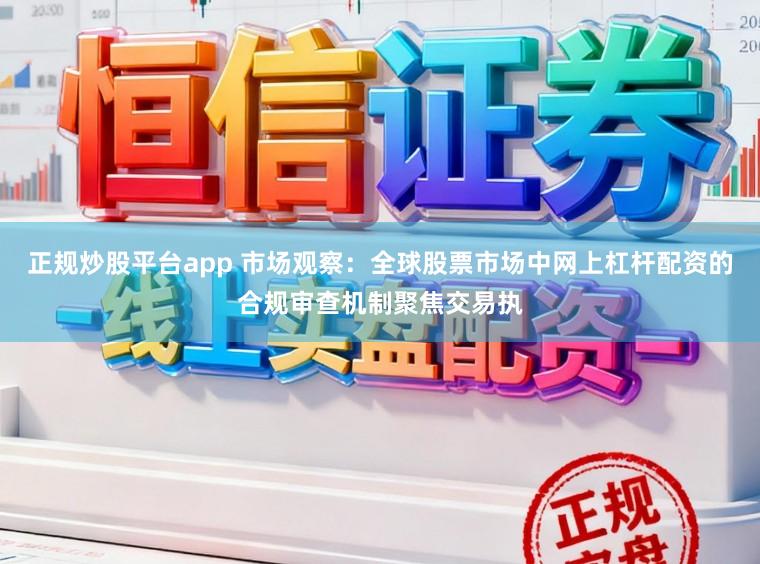 正规炒股平台app 市场观察：全球股票市场中网上杠杆配资的合规审查机制聚焦交易执
