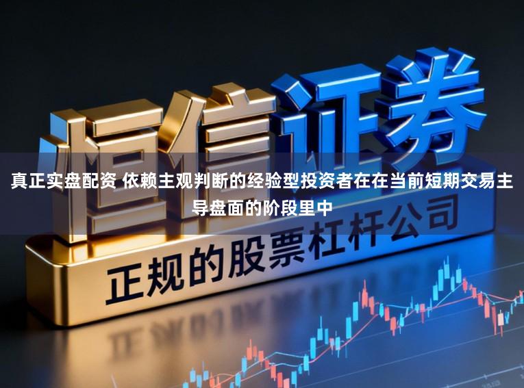 真正实盘配资 依赖主观判断的经验型投资者在在当前短期交易主导盘面的阶段里中