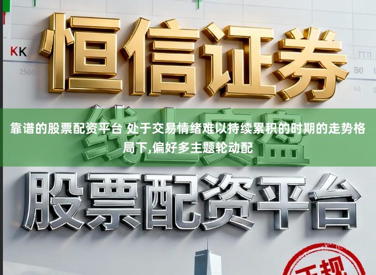 靠谱的股票配资平台 处于交易情绪难以持续累积的时期的走势格局下,偏好多主题轮动配