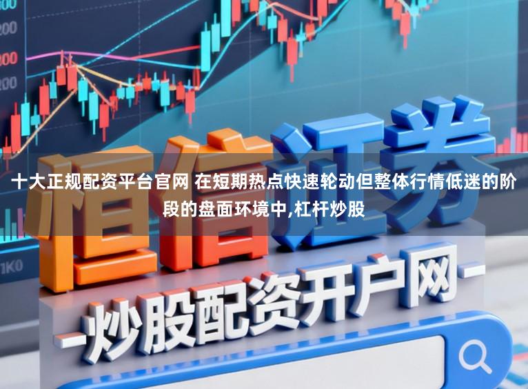 十大正规配资平台官网 在短期热点快速轮动但整体行情低迷的阶段的盘面环境中,杠杆炒股